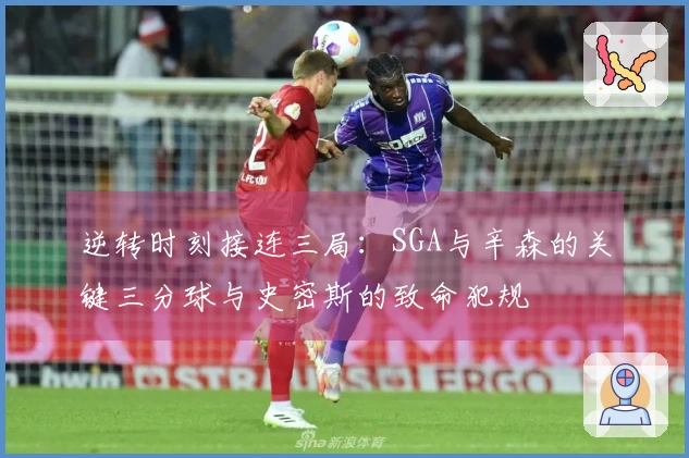 逆转时刻接连三局：SGA与辛森的关键三分球与史密斯的致命犯规