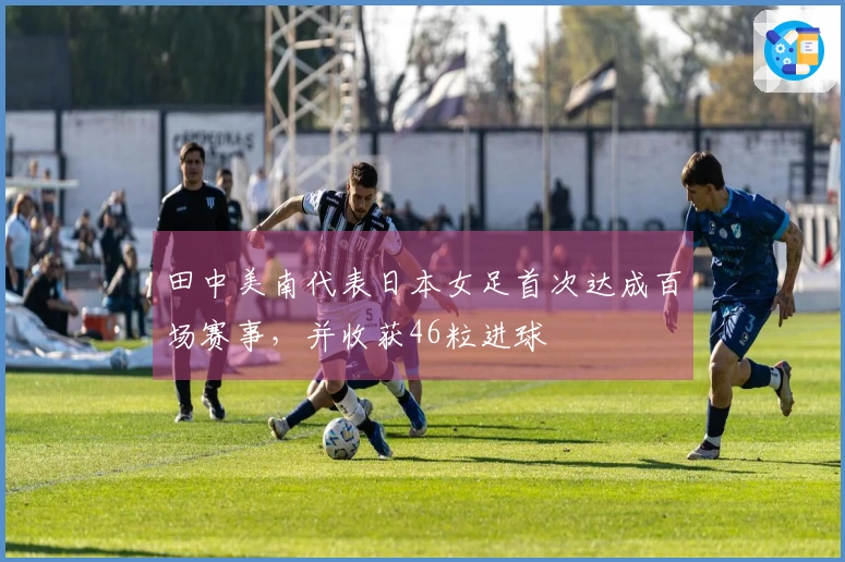 田中美南代表日本女足首次达成百场赛事，并收获46粒进球