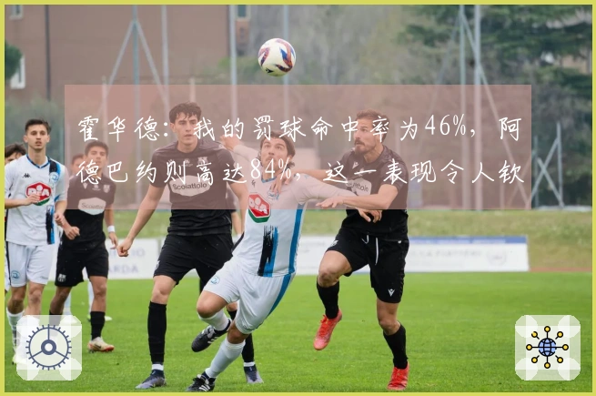 霍华德：我的罚球命中率为46%，阿德巴约则高达84%，这一表现令人钦佩