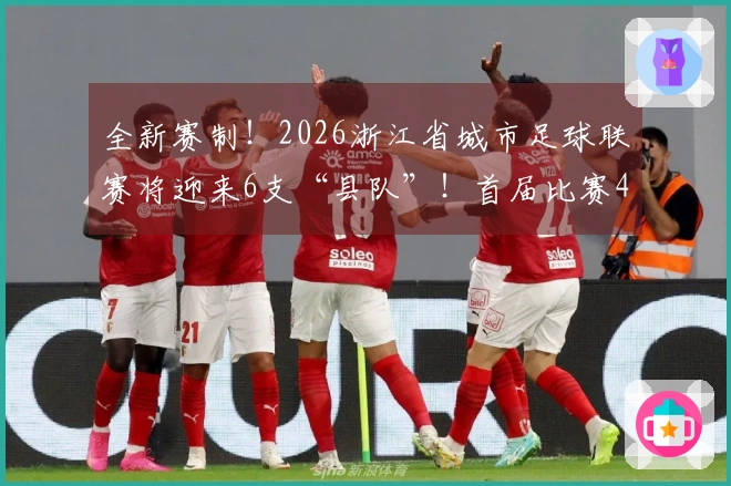 全新赛制!2026浙江省城市足球联赛将迎来6支“县队”!首届比赛4月启幕