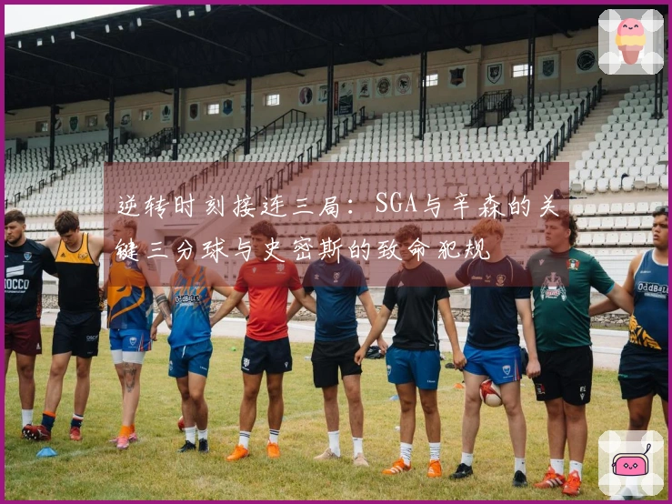 逆转时刻接连三局：SGA与辛森的关键三分球与史密斯的致命犯规
