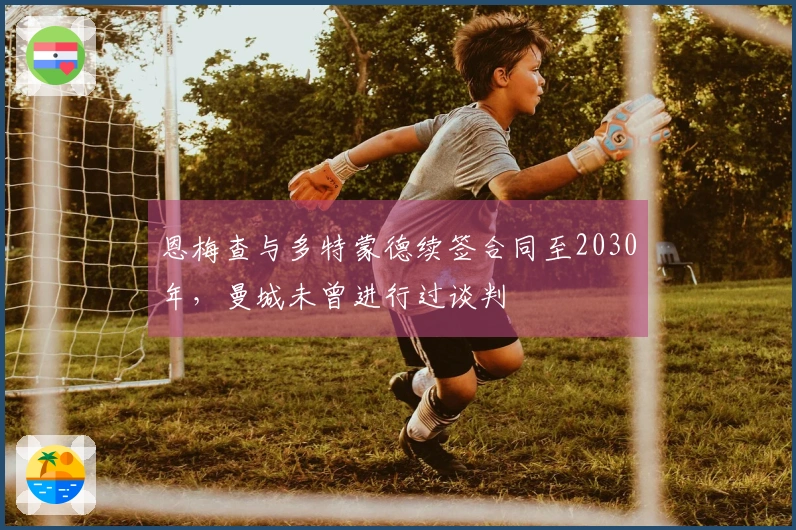 恩梅查与多特蒙德续签合同至2030年，曼城未曾进行过谈判