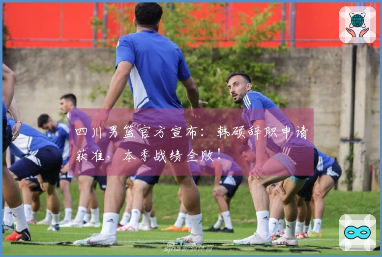 四川男篮官方宣布：韩硕辞职申请获准，本季战绩全败！