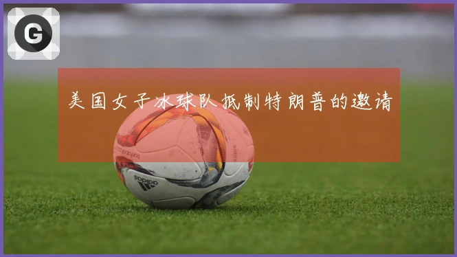 美国女子冰球队抵制特朗普的邀请