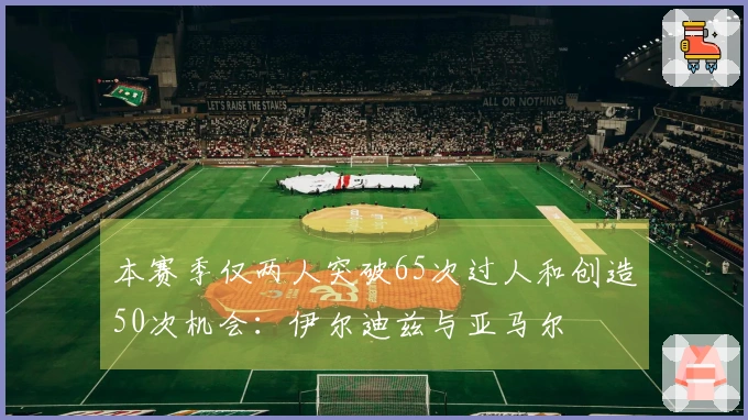 本赛季仅两人突破65次过人和创造50次机会：伊尔迪兹与亚马尔