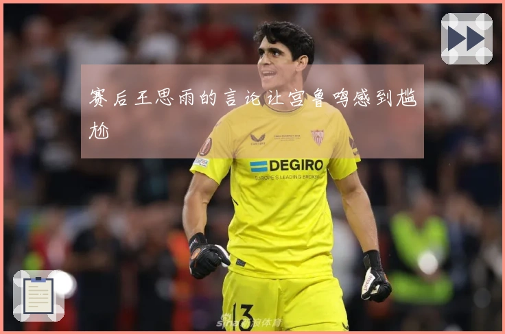 赛后王思雨的言论让宫鲁鸣感到尴尬