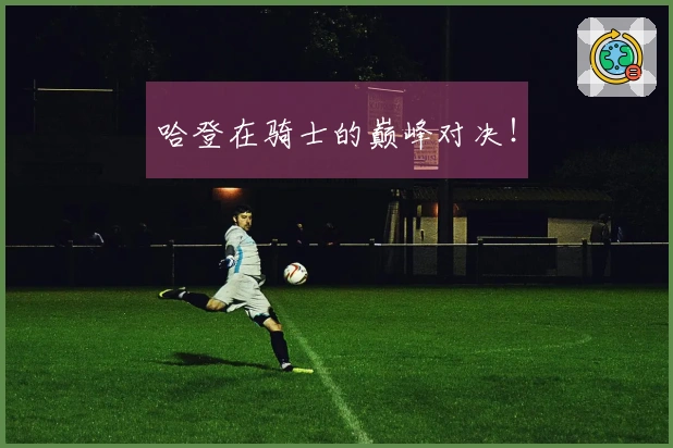 哈登在骑士的巅峰对决！