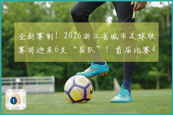 全新赛制！2026浙江省城市足球联赛将迎来6支“县队”！首届比赛4月启幕