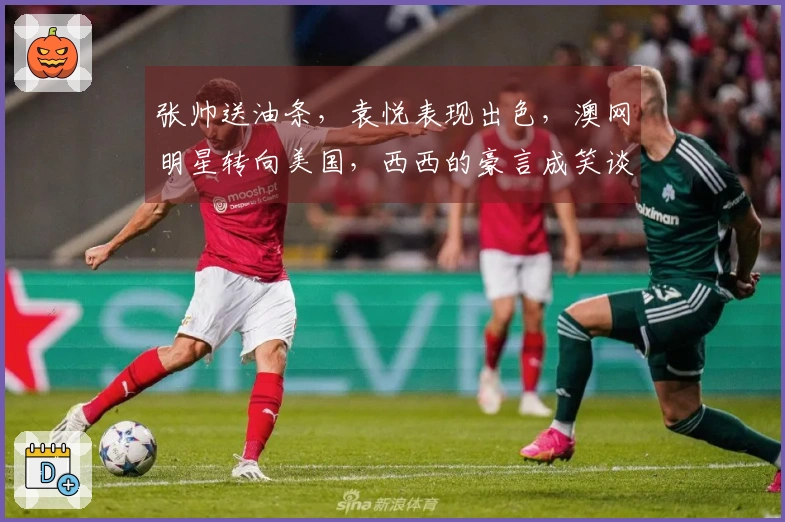 张帅送油条，袁悦表现出色，澳网明星转向美国，西西的豪言成笑谈