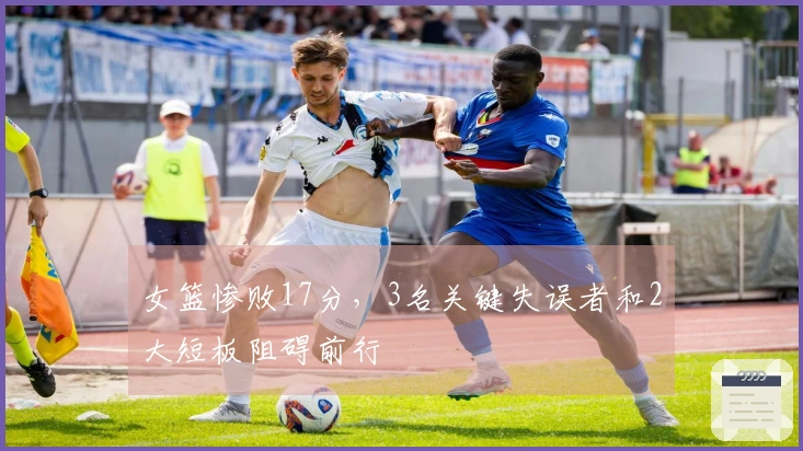 女篮惨败17分，3名关键失误者和2大短板阻碍前行