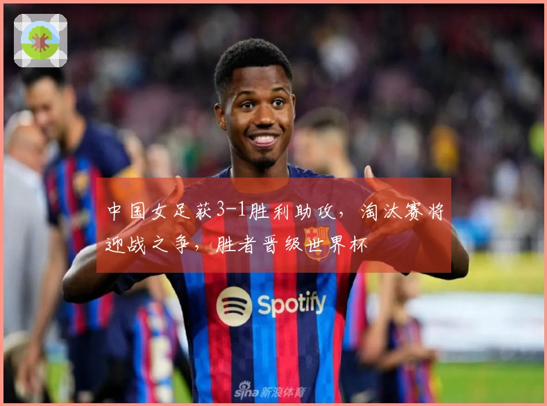 中国女足获3-1胜利助攻，淘汰赛将迎战之争，胜者晋级世界杯