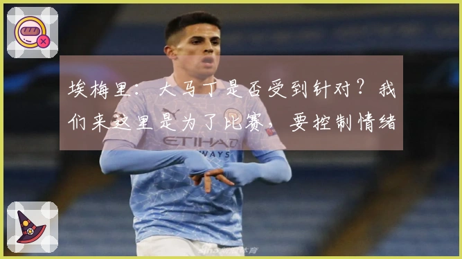 埃梅里：大马丁是否受到针对？我们来这里是为了比赛，要控制情绪