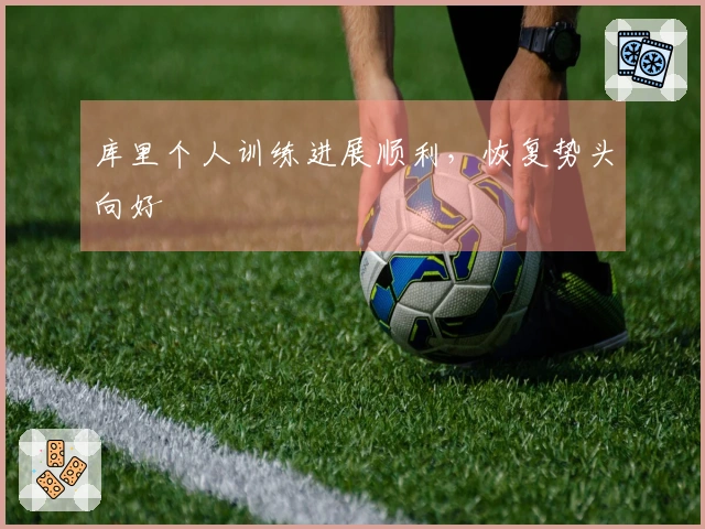 库里个人训练进展顺利，恢复势头向好