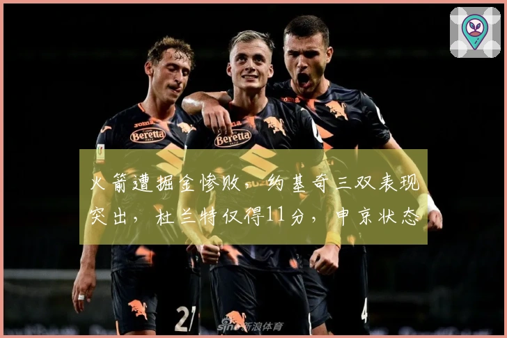 火箭遭掘金惨败，约基奇三双表现突出，杜兰特仅得11分，申京状态低迷