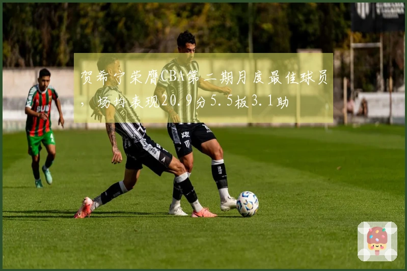 贺希宁荣膺CBA第二期月度最佳球员，场均表现20.9分5.5板3.1助