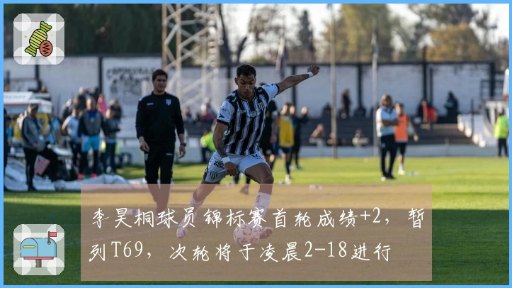 李昊桐球员锦标赛首轮成绩+2，暂列T69，次轮将于凌晨2-18进行