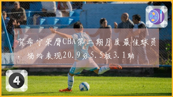 贺希宁荣膺CBA第二期月度最佳球员，场均表现20.9分5.5板3.1助